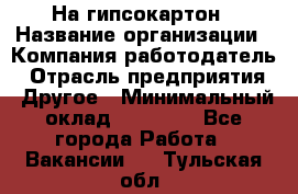 На гипсокартон › Название организации ­ Компания-работодатель › Отрасль предприятия ­ Другое › Минимальный оклад ­ 60 000 - Все города Работа » Вакансии   . Тульская обл.